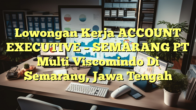 Lowongan Kerja ACCOUNT EXECUTIVE – SEMARANG PT Multi Viscomindo Di Semarang, Jawa Tengah