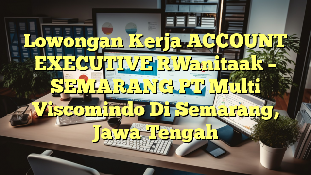 Lowongan Kerja ACCOUNT EXECUTIVE [Wanitaa] – SEMARANG PT Multi Viscomindo Di Semarang, Jawa Tengah