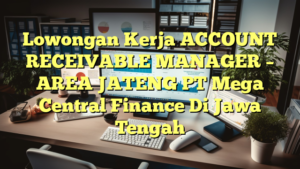 Lowongan Kerja ACCOUNT RECEIVABLE MANAGER – AREA JATENG PT Mega Central Finance Di Jawa Tengah