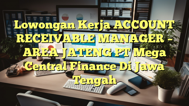 Lowongan Kerja ACCOUNT RECEIVABLE MANAGER – AREA JATENG PT Mega Central Finance Di Jawa Tengah