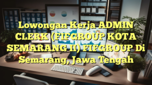 Lowongan Kerja ADMIN CLERK (FIFGROUP KOTA SEMARANG II) FIFGROUP Di Semarang, Jawa Tengah