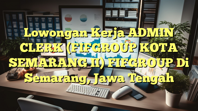 Lowongan Kerja ADMIN CLERK (FIFGROUP KOTA SEMARANG II) FIFGROUP Di Semarang, Jawa Tengah