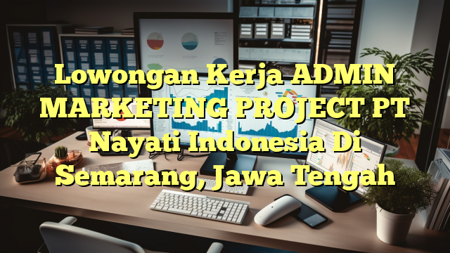 Lowongan Kerja ADMIN MARKETING PROJECT PT Nayati Indonesia Di Semarang, Jawa Tengah