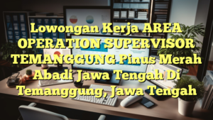 Lowongan Kerja AREA OPERATION SUPERVISOR TEMANGGUNG Pinus Merah Abadi Jawa Tengah Di Temanggung, Jawa Tengah