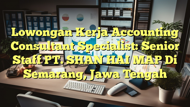 Lowongan Kerja Accounting Consultant Specialist: Senior Staff PT. SHAN HAI MAP Di Semarang, Jawa Tengah