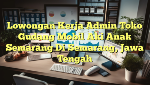 Lowongan Kerja Admin Toko Gudang Mobil Aki Anak Semarang Di Semarang, Jawa Tengah