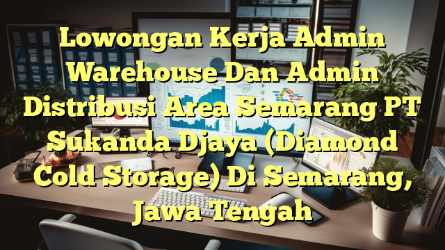 Lowongan Kerja Admin Warehouse Dan Admin Distribusi Area Semarang PT Sukanda Djaya (Diamond Cold Storage) Di Semarang, Jawa Tengah