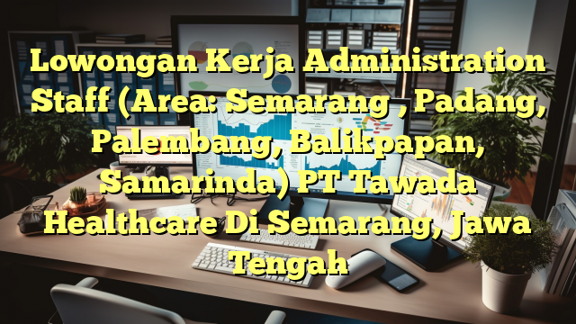 Lowongan Kerja Administration Staff (Area: Semarang , Padang, Palembang, Balikpapan, Samarinda) PT Tawada Healthcare Di Semarang, Jawa Tengah