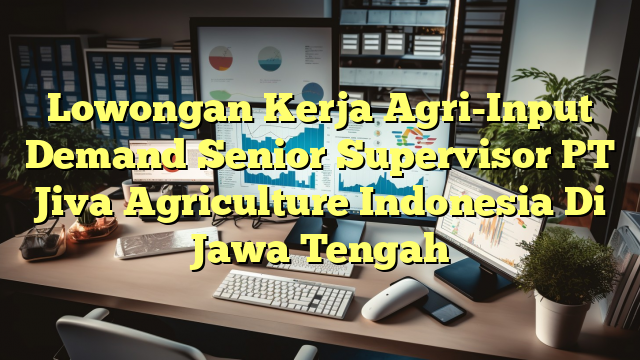 Lowongan Kerja Agri-Input Demand Senior Supervisor PT Jiva Agriculture Indonesia Di Jawa Tengah