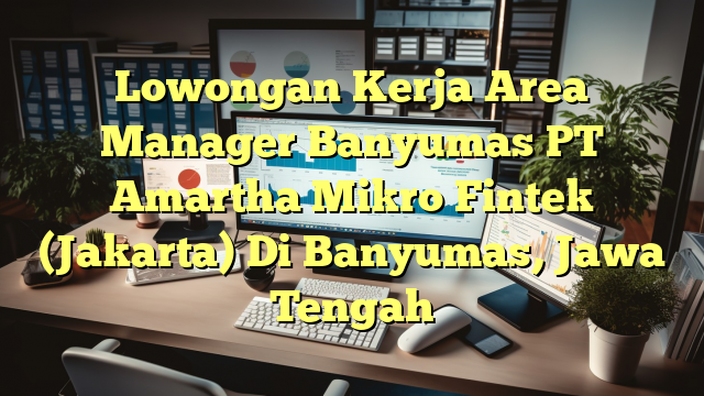 Lowongan Kerja Area Manager Banyumas PT Amartha Mikro Fintek (Jakarta) Di Banyumas, Jawa Tengah