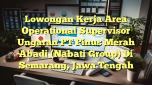 Lowongan Kerja Area Operational Supervisor Ungaran PT Pinus Merah Abadi (Nabati Group) Di Semarang, Jawa Tengah