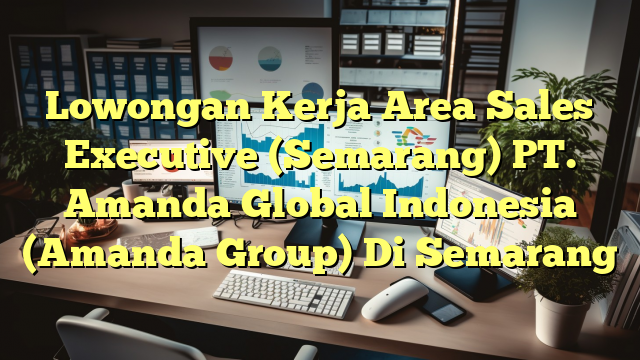 Lowongan Kerja Area Sales Executive (Semarang) PT. Amanda Global Indonesia (Amanda Group) Di Semarang