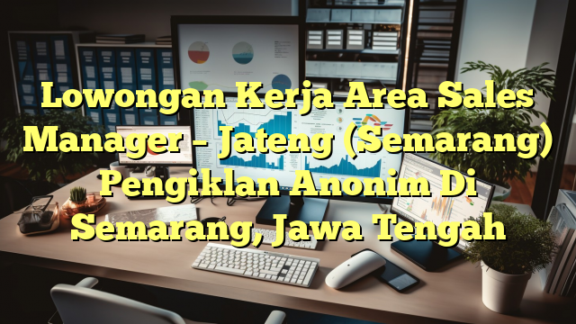 Lowongan Kerja Area Sales Manager – Jateng (Semarang) Pengiklan Anonim Di Semarang, Jawa Tengah