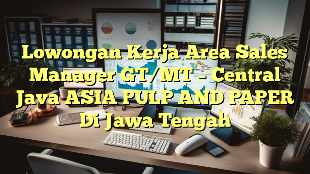 Lowongan Kerja Area Sales Manager GT/MT – Central Java ASIA PULP AND PAPER Di Jawa Tengah