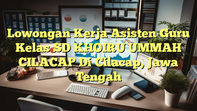 Lowongan Kerja Asisten Guru Kelas SD KHOIRU UMMAH CILACAP Di Cilacap, Jawa Tengah