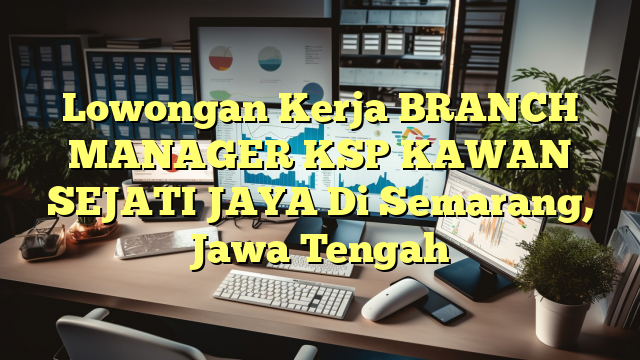 Lowongan Kerja BRANCH MANAGER KSP KAWAN SEJATI JAYA Di Semarang, Jawa Tengah