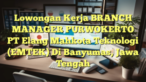 Lowongan Kerja BRANCH MANAGER PURWOKERTO PT Elang Mahkota Teknologi (EMTEK) Di Banyumas, Jawa Tengah