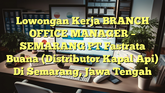 Lowongan Kerja BRANCH OFFICE MANAGER – SEMARANG PT Fastrata Buana (Distributor Kapal Api) Di Semarang, Jawa Tengah