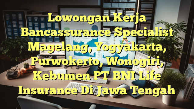 Lowongan Kerja Bancassurance Specialist Magelang, Yogyakarta, Purwokerto, Wonogiri, Kebumen PT BNI Life Insurance Di Jawa Tengah