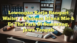 Lowongan Kerja Banquet Waiter / Waitress Istana Mie & Es The Park Di Semarang, Jawa Tengah