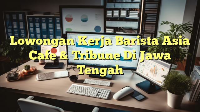 Lowongan Kerja Barista Asia Cafe & Tribune Di Jawa Tengah