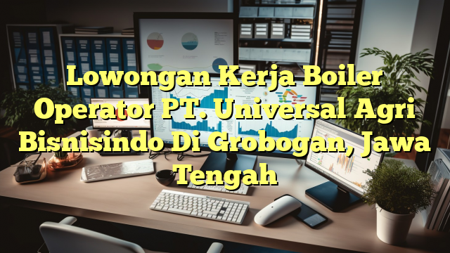 Lowongan Kerja Boiler Operator PT. Universal Agri Bisnisindo Di Grobogan, Jawa Tengah