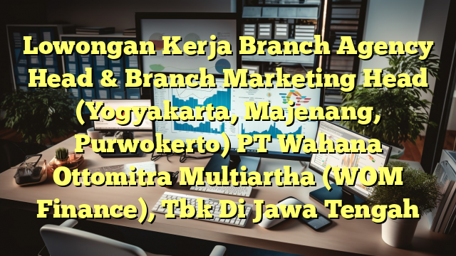 Lowongan Kerja Branch Agency Head & Branch Marketing Head (Yogyakarta, Majenang, Purwokerto) PT Wahana Ottomitra Multiartha (WOM Finance), Tbk Di Jawa Tengah