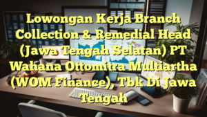 Lowongan Kerja Branch Collection & Remedial Head (Jawa Tengah Selatan) PT Wahana Ottomitra Multiartha (WOM Finance), Tbk Di Jawa Tengah