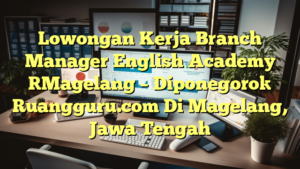 Lowongan Kerja Branch Manager English Academy [Magelang – Diponegoro] Ruangguru.com Di Magelang, Jawa Tengah