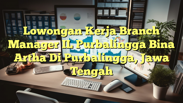 Lowongan Kerja Branch Manager IL Purbalingga Bina Artha Di Purbalingga, Jawa Tengah