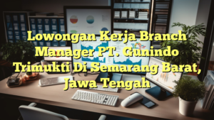 Lowongan Kerja Branch Manager PT. Gunindo Trimukti Di Semarang Barat, Jawa Tengah