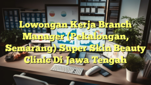 Lowongan Kerja Branch Manager (Pekalongan, Semarang) Super Skin Beauty Clinic Di Jawa Tengah