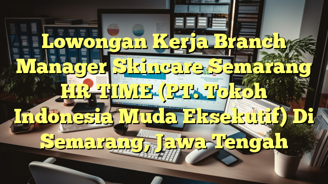 Lowongan Kerja Branch Manager Skincare Semarang HR TIME (PT. Tokoh Indonesia Muda Eksekutif) Di Semarang, Jawa Tengah