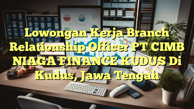 Lowongan Kerja Branch Relationship Officer PT CIMB NIAGA FINANCE KUDUS Di Kudus, Jawa Tengah