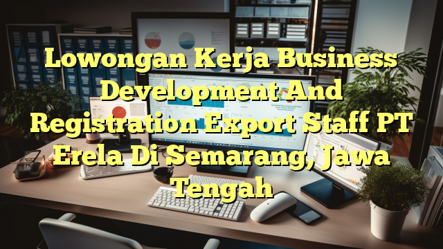 Lowongan Kerja Business Development And Registration Export Staff PT Erela Di Semarang, Jawa Tengah