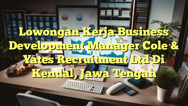 Lowongan Kerja Business Development Manager Cole & Yates Recruitment Ltd Di Kendal, Jawa Tengah