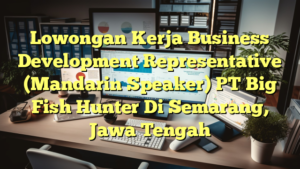 Lowongan Kerja Business Development Representative (Mandarin Speaker) PT Big Fish Hunter Di Semarang, Jawa Tengah