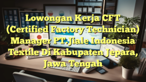 Lowongan Kerja CFT (Certified Factory Technician) Manager PT.Jiale Indonesia Textile Di Kabupaten Jepara, Jawa Tengah