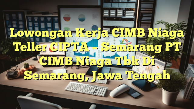 Lowongan Kerja CIMB Niaga Teller CIPTA – Semarang PT CIMB Niaga Tbk Di Semarang, Jawa Tengah