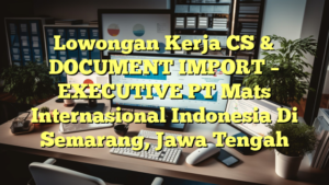 Lowongan Kerja CS & DOCUMENT IMPORT – EXECUTIVE PT Mats Internasional Indonesia Di Semarang, Jawa Tengah