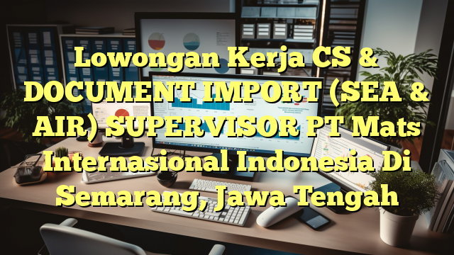 Lowongan Kerja CS & DOCUMENT IMPORT (SEA & AIR) SUPERVISOR PT Mats Internasional Indonesia Di Semarang, Jawa Tengah