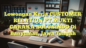 Lowongan Kerja CUSTOMER RELATION PT.MUKTI CARAKA SOLUSINDO Di Banyumas, Jawa Tengah