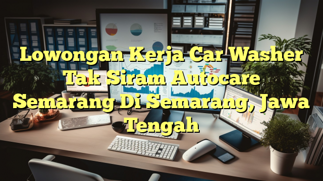 Lowongan Kerja Car Washer Tak Siram Autocare Semarang Di Semarang, Jawa Tengah