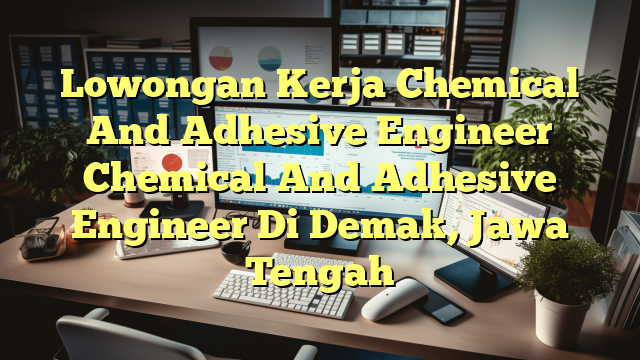 Lowongan Kerja Chemical And Adhesive Engineer Chemical And Adhesive Engineer Di Demak, Jawa Tengah