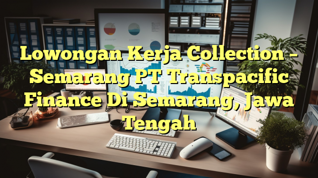 Lowongan Kerja Collection – Semarang PT Transpacific Finance Di Semarang, Jawa Tengah