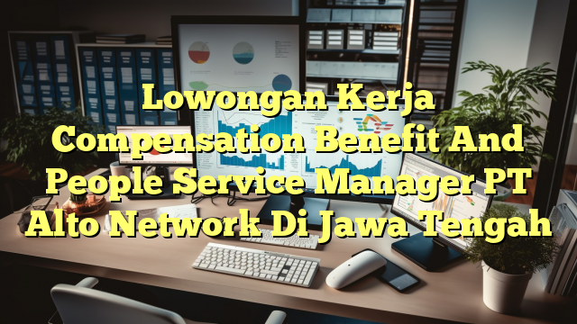 Lowongan Kerja Compensation Benefit And People Service Manager PT Alto Network Di Jawa Tengah