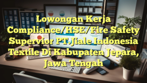 Lowongan Kerja Compliance/HSE/Fire Safety Supervior PT.Jiale Indonesia Textile Di Kabupaten Jepara, Jawa Tengah