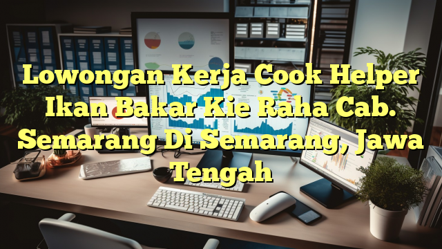 Lowongan Kerja Cook Helper Ikan Bakar Kie Raha Cab. Semarang Di Semarang, Jawa Tengah