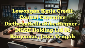 Lowongan Kerja Credit Control Executive DiethelmKellerSiberHegner – DKSH Holding Ltd Di Banyumas, Jawa Tengah