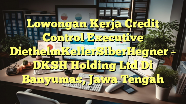 Lowongan Kerja Credit Control Executive DiethelmKellerSiberHegner – DKSH Holding Ltd Di Banyumas, Jawa Tengah